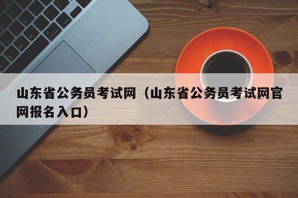 山东省公务员考试网（山东省公务员考试网官网报名入口）