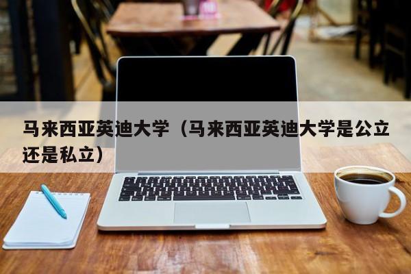 马来西亚英迪大学（马来西亚英迪大学是公立还是私立）