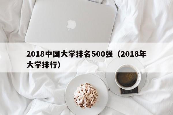 2018中国大学排名500强（2018年大学排行）