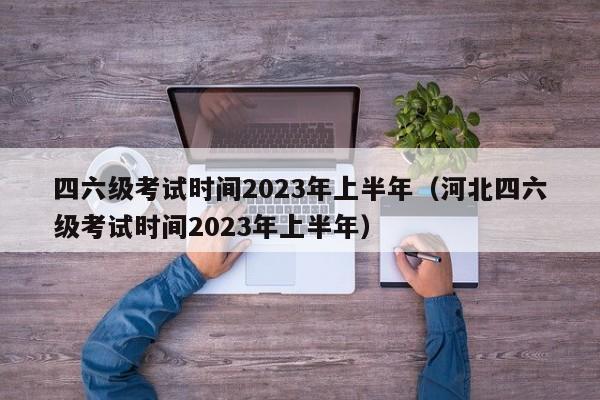 四六级考试时间2023年上半年（河北四六级考试时间2023年上半年）