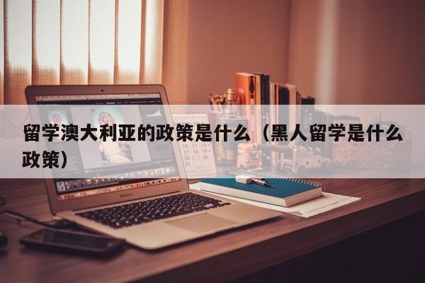 留学澳大利亚的政策是什么（黑人留学是什么政策）