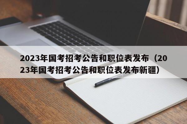 2023年国考招考公告和职位表发布（2023年国考招考公告和职位表发布新疆）