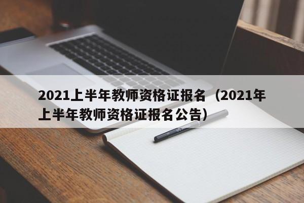 2021上半年教师资格证报名（2021年上半年教师资格证报名公告）