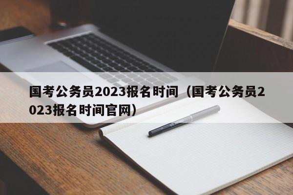 国考公务员2023报名时间（国考公务员2023报名时间官网）