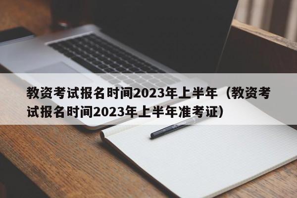 教资考试报名时间2023年上半年（教资考试报名时间2023年上半年准考证）