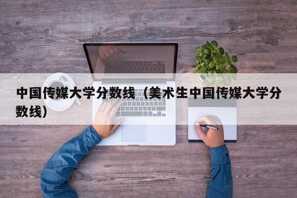 中国传媒大学分数线（美术生中国传媒大学分数线）