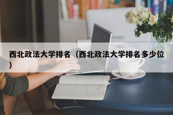 西北政法大学排名（西北政法大学排名多少位）