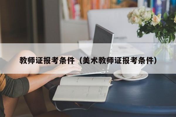 教师证报考条件（美术教师证报考条件）