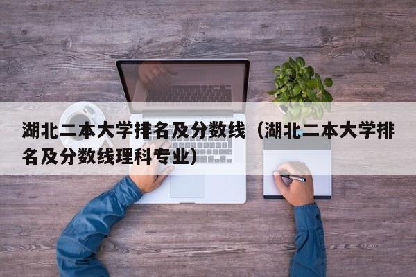 湖北二本大学排名及分数线（湖北二本大学排名及分数线理科专业）