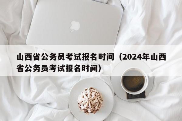 山西省公务员考试报名时间（2024年山西省公务员考试报名时间）