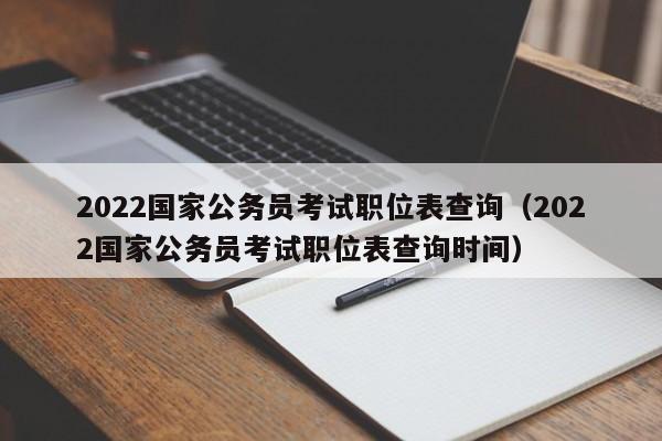 2022国家公务员考试职位表查询（2022国家公务员考试职位表查询时间）