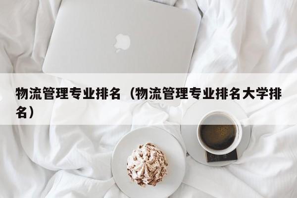 物流管理专业排名（物流管理专业排名大学排名）