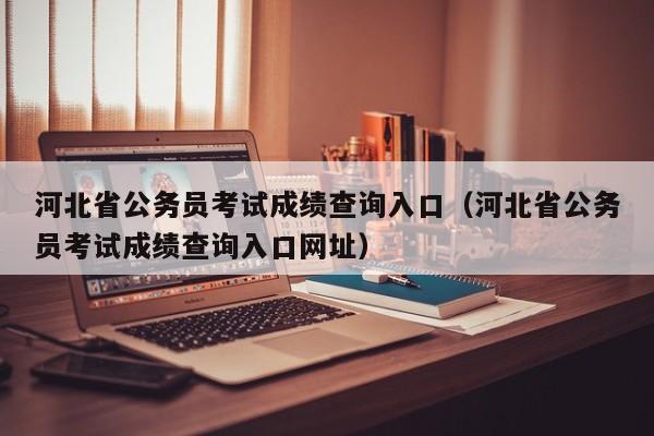 河北省公务员考试成绩查询入口（河北省公务员考试成绩查询入口网址）