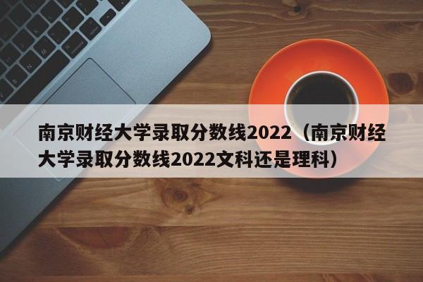 南京财经大学录取分数线2022（南京财经大学录取分数线2022文科还是理科）