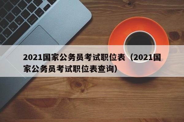 2021国家公务员考试职位表（2021国家公务员考试职位表查询）