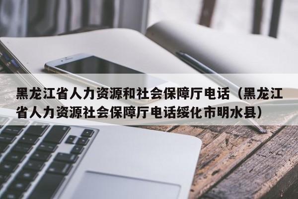 黑龙江省人力资源和社会保障厅电话（黑龙江省人力资源社会保障厅电话绥化市明水县）