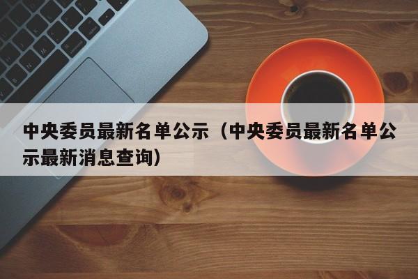 中央委员最新名单公示（中央委员最新名单公示最新消息查询）