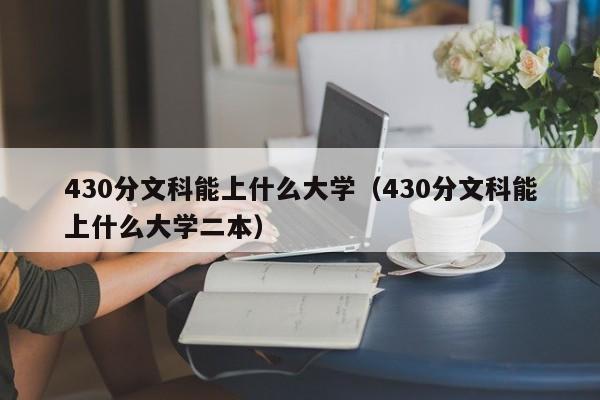 430分文科能上什么大学（430分文科能上什么大学二本）