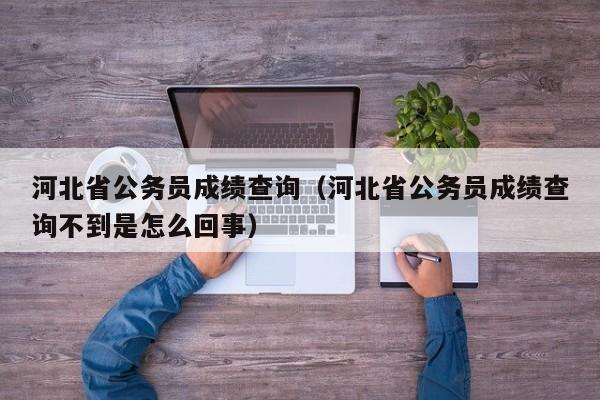 河北省公务员成绩查询（河北省公务员成绩查询不到是怎么回事）