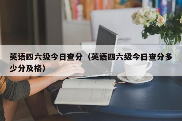 英语四六级今日查分（英语四六级今日查分多少分及格）