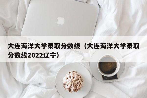 大连海洋大学录取分数线（大连海洋大学录取分数线2022辽宁）