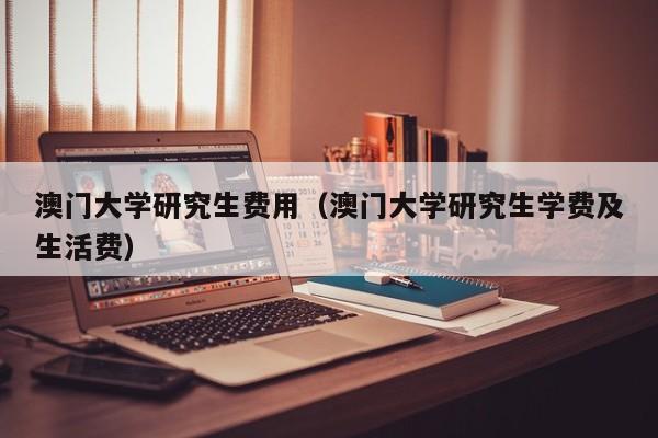 澳门大学研究生费用（澳门大学研究生学费及生活费）