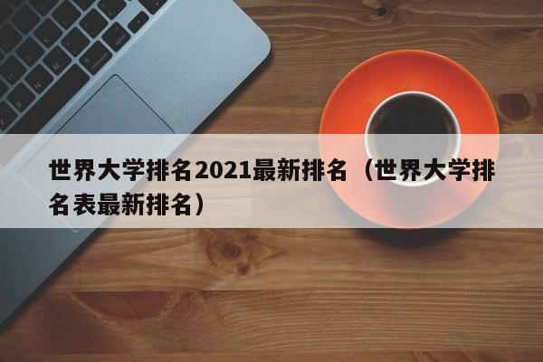 世界大学排名2021最新排名（世界大学排名表最新排名）