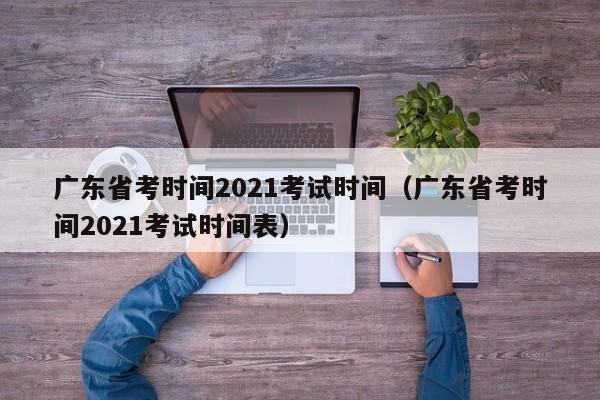 广东省考时间2021考试时间（广东省考时间2021考试时间表）