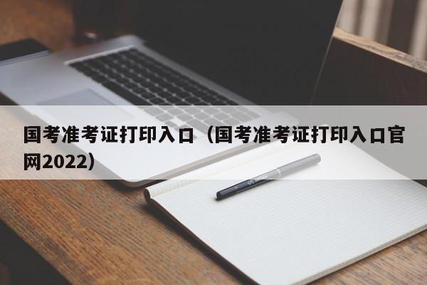 国考准考证打印入口（国考准考证打印入口官网2022）