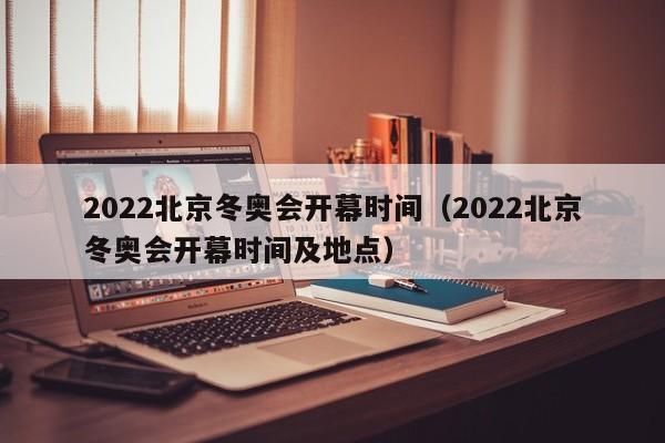 2022北京冬奥会开幕时间（2022北京冬奥会开幕时间及地点）