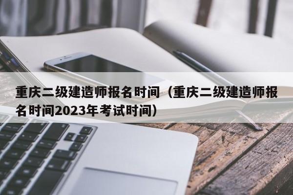 重庆二级建造师报名时间（重庆二级建造师报名时间2023年考试时间）