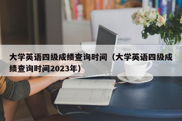 大学英语四级成绩查询时间（大学英语四级成绩查询时间2023年）