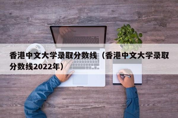 香港中文大学录取分数线（香港中文大学录取分数线2022年）