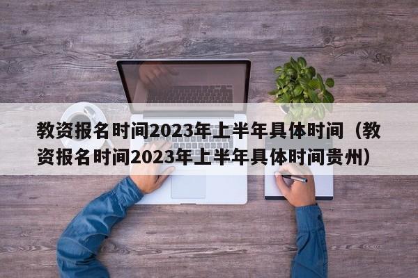 教资报名时间2023年上半年具体时间（教资报名时间2023年上半年具体时间贵州）