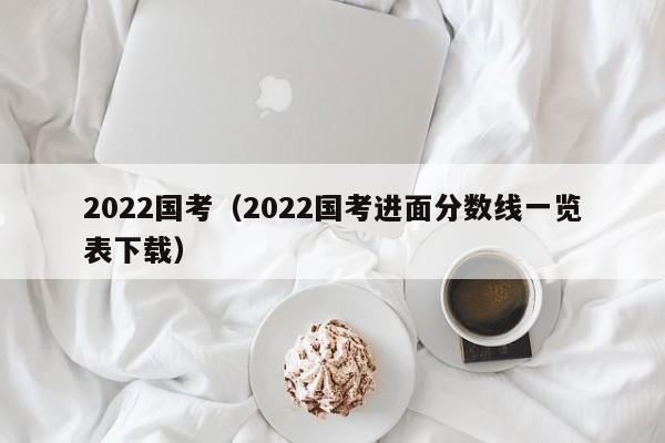 2022国考（2022国考进面分数线一览表下载）