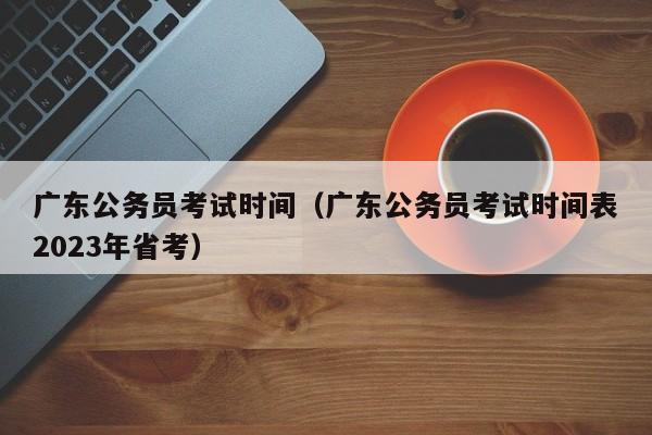 广东公务员考试时间（广东公务员考试时间表2023年省考）