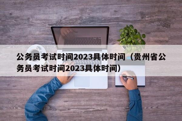 公务员考试时间2023具体时间（贵州省公务员考试时间2023具体时间）