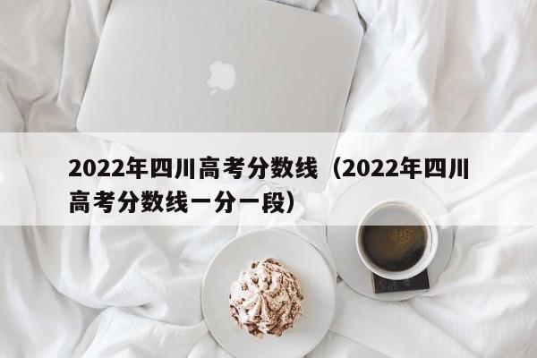 2022年四川高考分数线（2022年四川高考分数线一分一段）