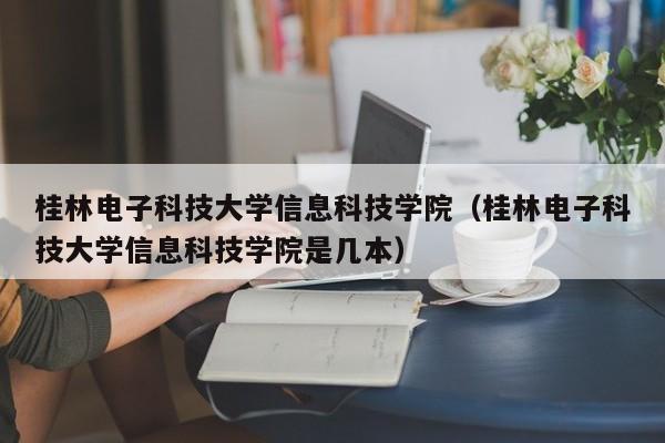 桂林电子科技大学信息科技学院（桂林电子科技大学信息科技学院是几本）