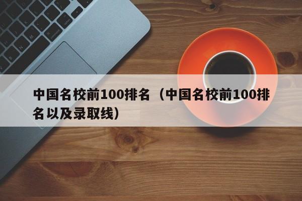 中国名校前100排名（中国名校前100排名以及录取线）