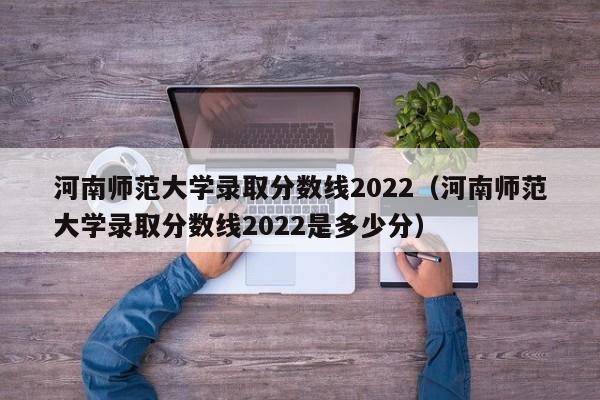 河南师范大学录取分数线2022（河南师范大学录取分数线2022是多少分）