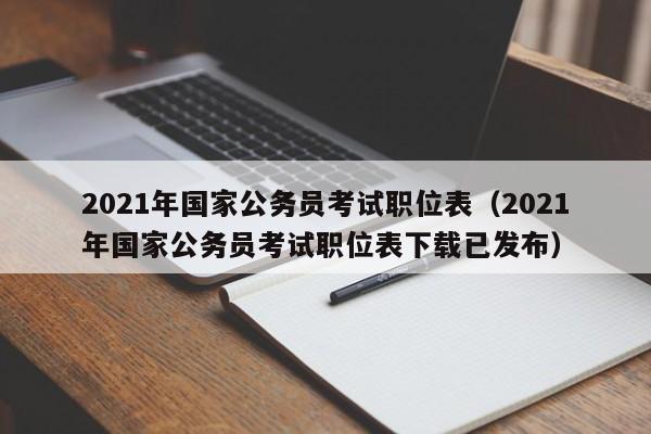 2021年国家公务员考试职位表（2021年国家公务员考试职位表下载已发布）