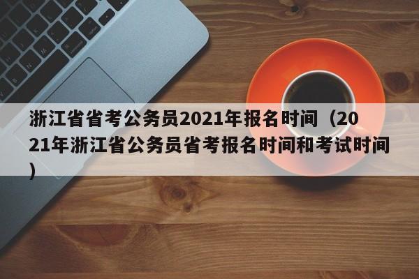 浙江省省考公务员2021年报名时间（2021年浙江省公务员省考报名时间和考试时间）