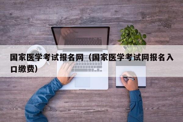 国家医学考试报名网（国家医学考试网报名入口缴费）