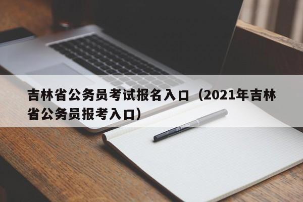 吉林省公务员考试报名入口（2021年吉林省公务员报考入口）