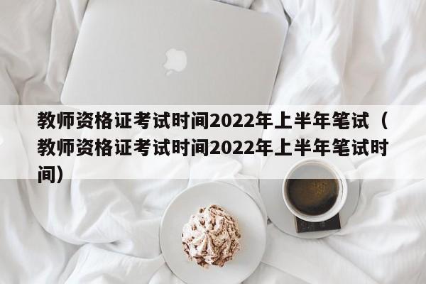 教师资格证考试时间2022年上半年笔试（教师资格证考试时间2022年上半年笔试时间）