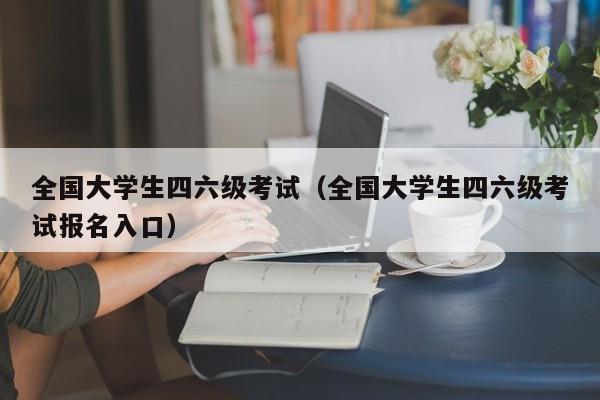 全国大学生四六级考试（全国大学生四六级考试报名入口）