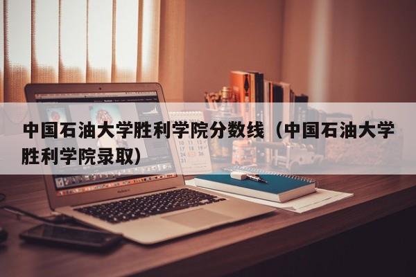 中国石油大学胜利学院分数线（中国石油大学胜利学院录取）