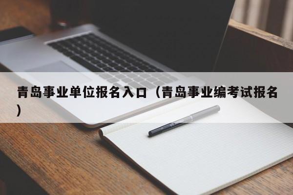 青岛事业单位报名入口（青岛事业编考试报名）