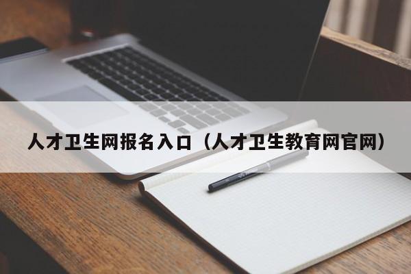 人才卫生网报名入口（人才卫生教育网官网）